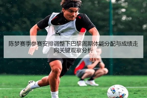 陈梦赛季参赛安排调整下巴黎周期体能分配与成绩走向关键观察分析