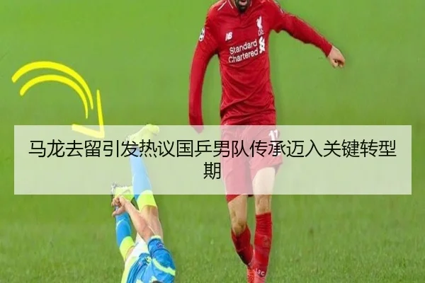 马龙去留引发热议国乒男队传承迈入关键转型期